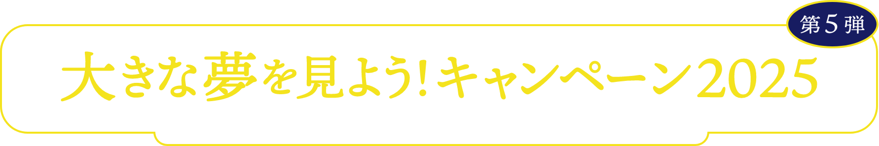 大きな夢を見よう！キャンペーン2025 第5弾