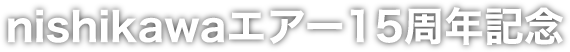 nishikawaエアー15周年記念