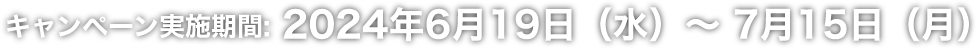 キャンペーン実施期間:2024年6月19日（水）〜 7月15日（月）