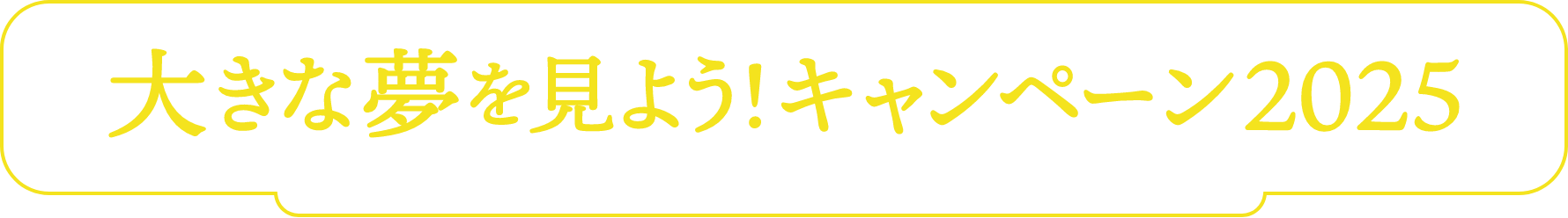 大きな夢を見よう！キャンペーン2025